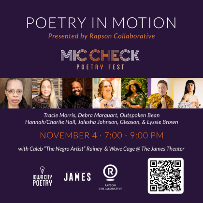 Poetry in Motion Presented by Rapson Collaborative Mic Check Poetry Fest Tracie Morris, Debra Marquart, Outspoken Bean, Hannah/Charlie Hall, Jalesha Johnson, Gleason, & Lyssie Brown November 4, 7:00 - 9:00 PM with Caleb "The Negro Artist" Rainey & Wave Cage @ The James Theatre